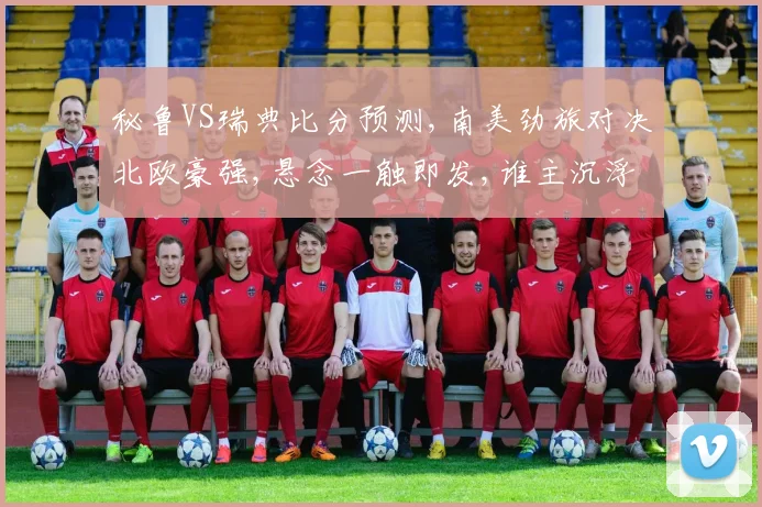 秘鲁VS瑞典比分预测,南美劲旅对决北欧豪强,悬念一触即发,谁主沉浮