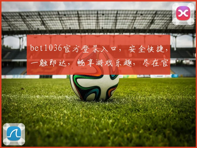 bet1036官方登录入口,安全快捷,一触即达,畅享游戏乐趣,尽在官网,不容错过