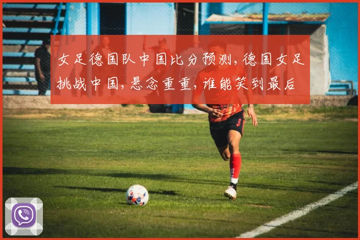 女足德国队中国比分预测,德国女足挑战中国,悬念重重,谁能笑到最后