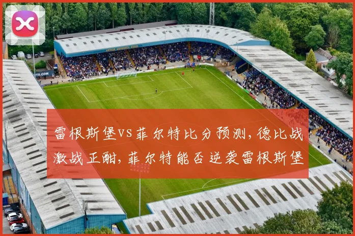 雷根斯堡vs菲尔特比分预测,德比战激战正酣,菲尔特能否逆袭雷根斯堡